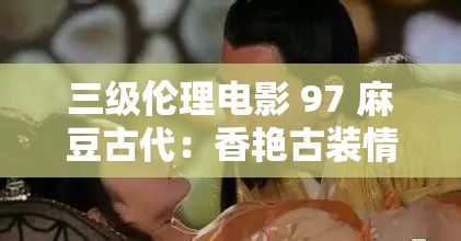 三级伦理电影 97 麻豆古代：香艳古装情色传奇