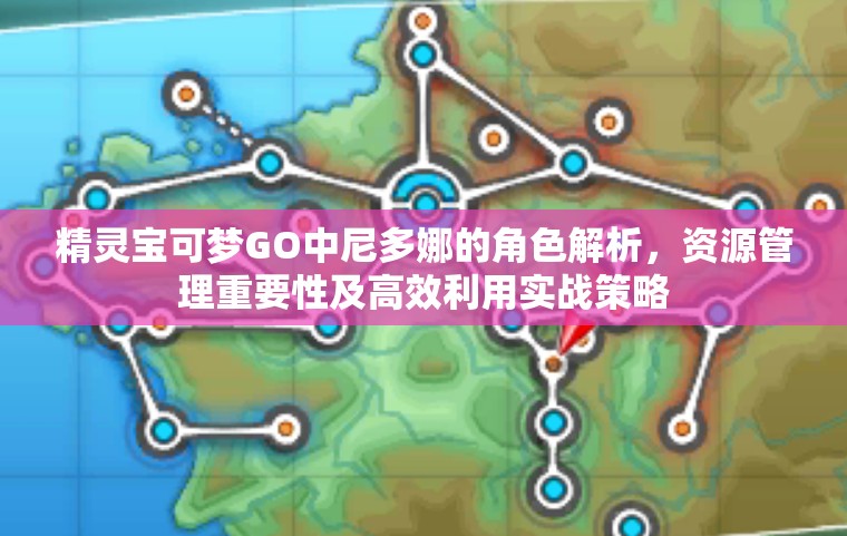 精灵宝可梦GO中尼多娜的角色解析，资源管理重要性及高效利用实战策略