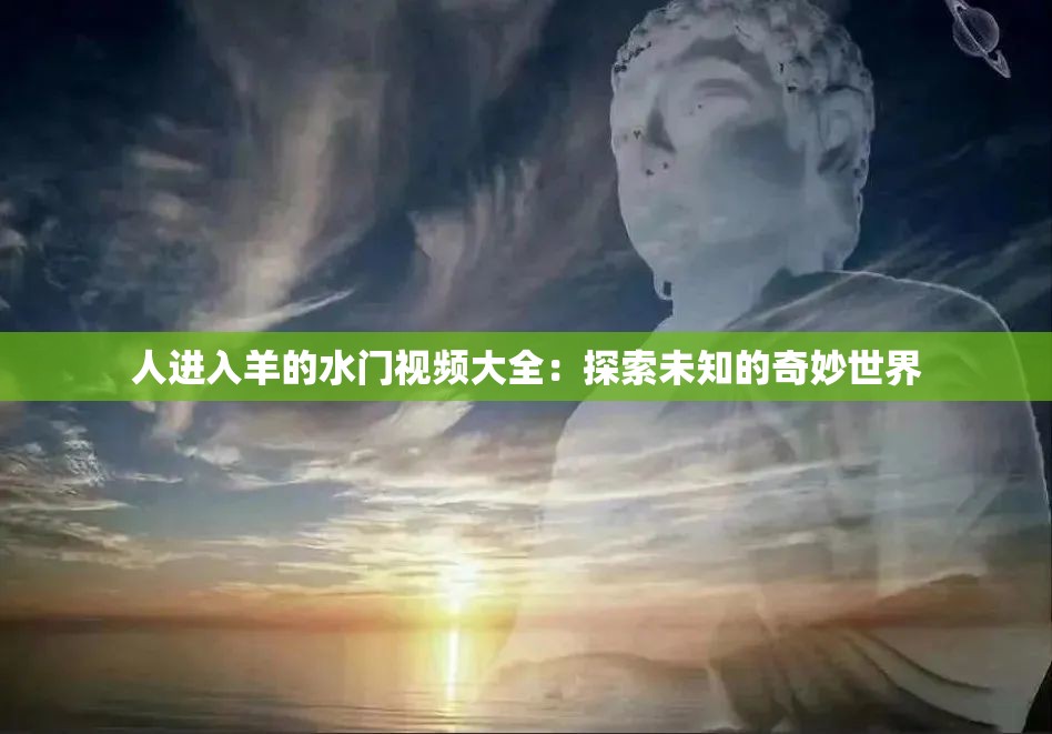 人进入羊的水门视频大全：探索未知的奇妙世界