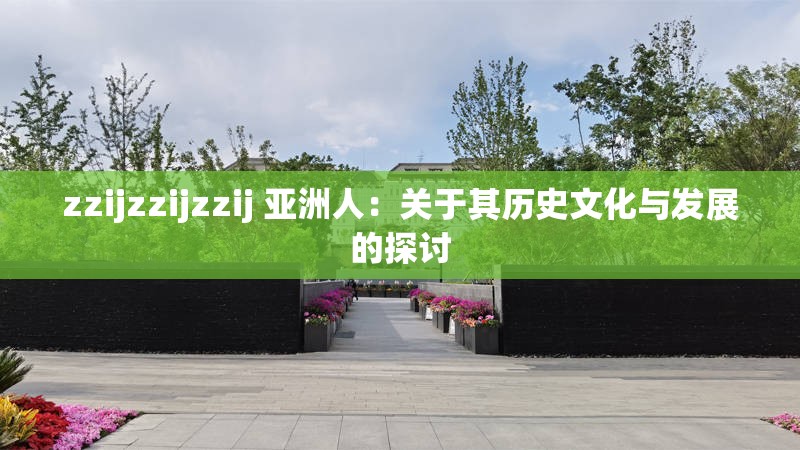 zzijzzijzzij 亚洲人：关于其历史文化与发展的探讨