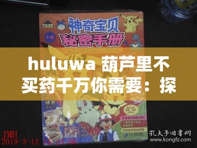 huluwa 葫芦里不买药千万你需要：探寻奇妙世界背后的奥秘