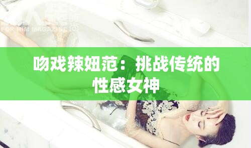 吻戏辣妞范：挑战传统的性感女神