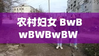 农村妇女 BwBwBWBwBW 的别样生活与奋斗历程