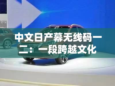 中文日产幕无线码一二：一段跨越文化的情感故事