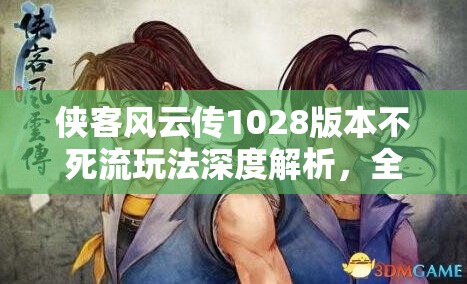 侠客风云传1028版本不死流玩法深度解析，全面打造无敌不死主角攻略