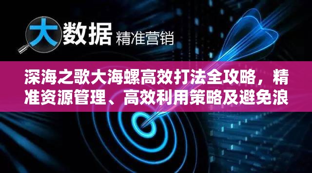 深海之歌大海螺高效打法全攻略，精准资源管理、高效利用策略及避免浪费技巧