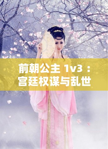 前朝公主 1v3 ：宫廷权谋与乱世佳人的爱恨纠葛