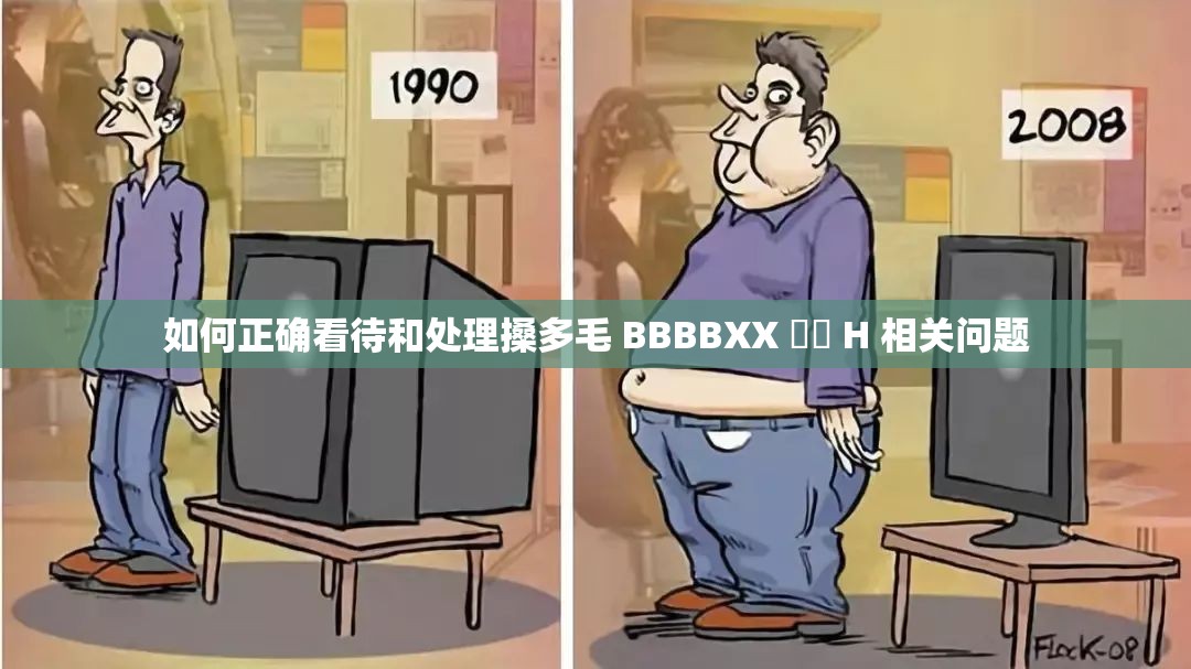 如何正确看待和处理搡多毛 BBBBXX 乂乂 H 相关问题