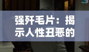 强歼毛片：揭示人性丑恶的反面教材