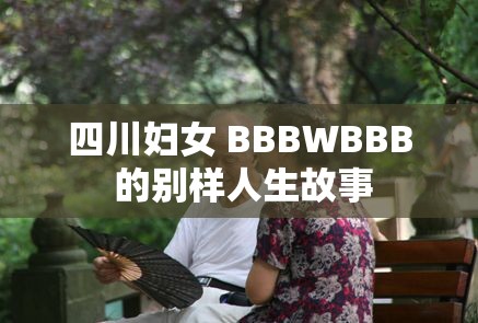 四川妇女 BBBWBBB 的别样人生故事