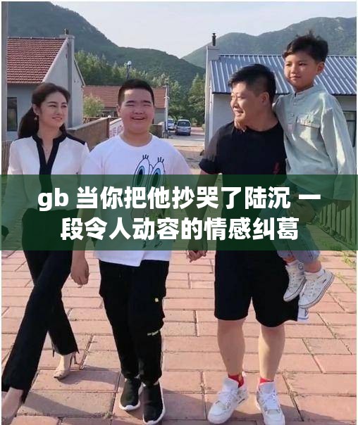 gb 当你把他抄哭了陆沉 一段令人动容的情感纠葛