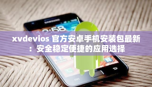 xvdevios 官方安卓手机安装包最新：安全稳定便捷的应用选择