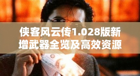 侠客风云传1.028版新增武器全览及高效资源管理策略解析