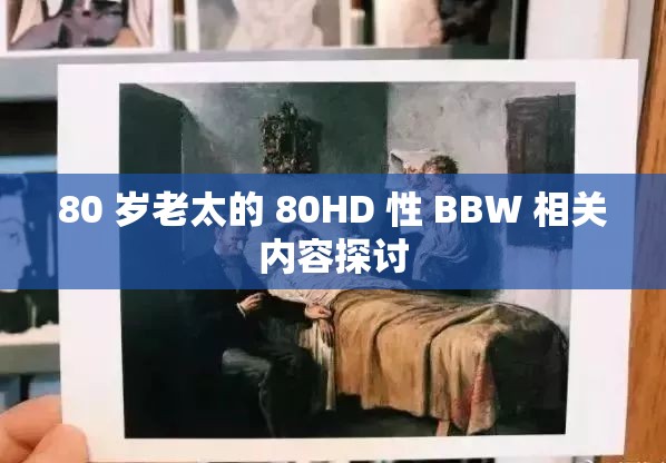 80 岁老太的 80HD 性 BBW 相关内容探讨