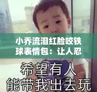 小乔流泪红脸咬铁球表情包：让人忍俊不禁的可爱瞬间