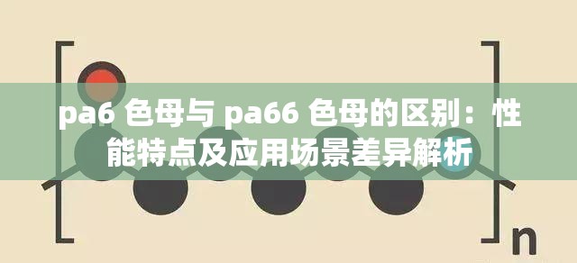 pa6 色母与 pa66 色母的区别：性能特点及应用场景差异解析