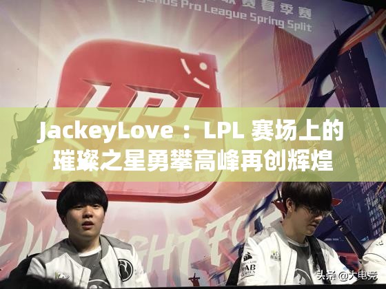 JackeyLove ：LPL 赛场上的璀璨之星勇攀高峰再创辉煌