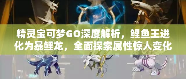 精灵宝可梦GO深度解析，鲤鱼王进化为暴鲤龙，全面探索属性惊人变化