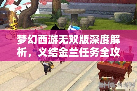 梦幻西游无双版深度解析，义结金兰任务全攻略指南