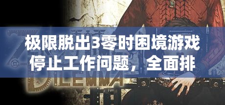 极限脱出3零时困境游戏停止工作问题，全面排查与高效解决方案