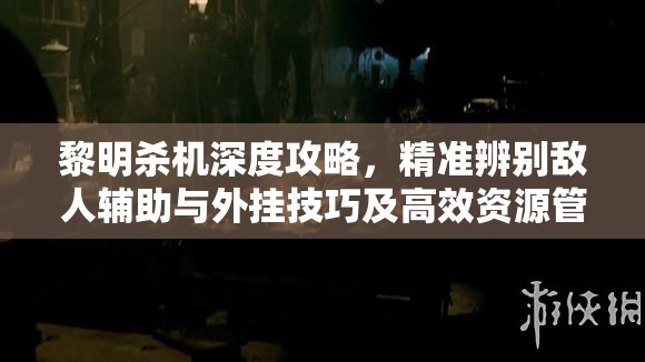 黎明杀机深度攻略，精准辨别敌人辅助与外挂技巧及高效资源管理策略