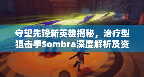 守望先锋新英雄揭秘，治疗型狙击手Sombra深度解析及资源管理战略意义