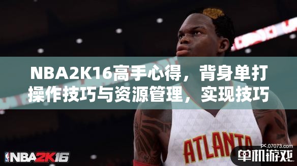 NBA2K16高手心得，背身单打操作技巧与资源管理，实现技巧最大化与避免浪费