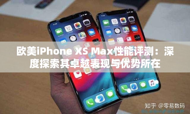 欧美iPhone XS Max性能评测：深度探索其卓越表现与优势所在