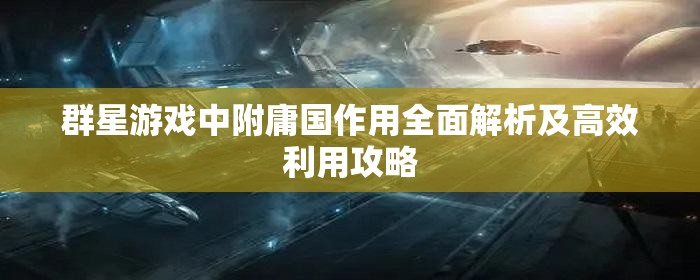 群星游戏中附庸国作用全面解析及高效利用攻略