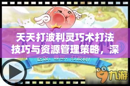 天天打波利灵巧术打法技巧与资源管理策略，深度解析与实战应用