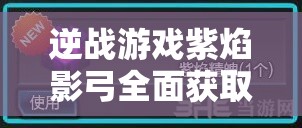 逆战游戏紫焰影弓全面获取攻略及活动完成细节深度解析