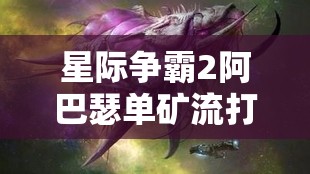 星际争霸2阿巴瑟单矿流打法深度剖析，高效管理与利用资源的策略详解