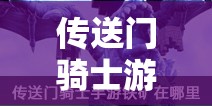 传送门骑士游戏指南，铁矿获取位置全解析及高效资源管理策略