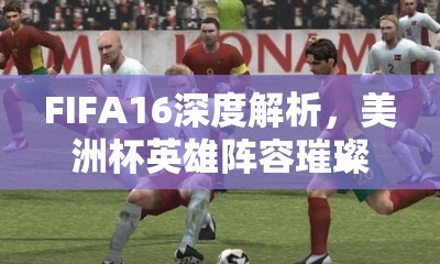 FIFA16深度解析，美洲杯英雄阵容璀璨亮相，国家队球星闪耀世界绿茵场