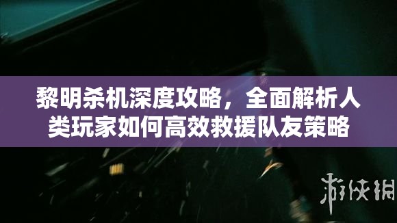 黎明杀机深度攻略，全面解析人类玩家如何高效救援队友策略