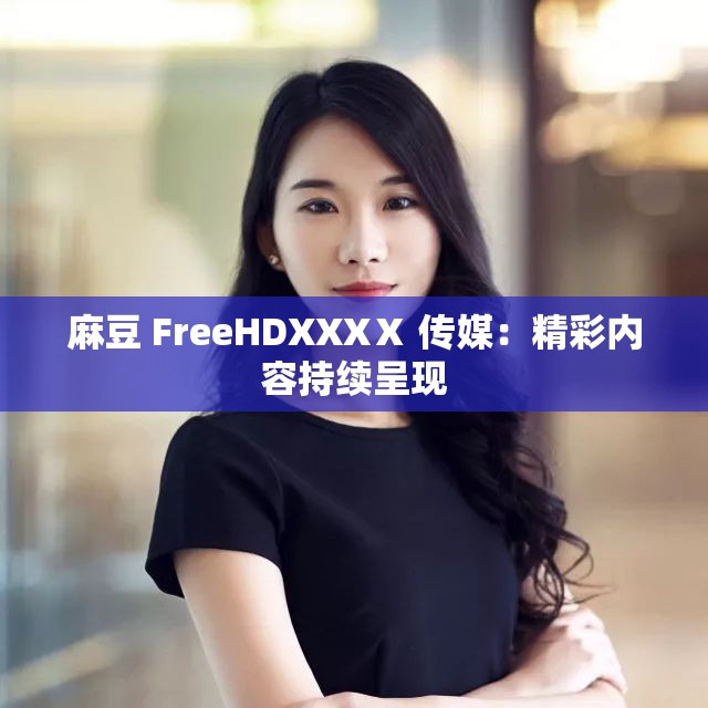 麻豆 FreeHDXXXⅩ 传媒：精彩内容持续呈现