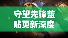 守望先锋蓝贴更新深度解析，官方揭示游戏资源管理未来改动方向及核心策略