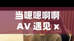 当嗯嗯啊啊 AV 遇见 xxx：探索未知的激情世界