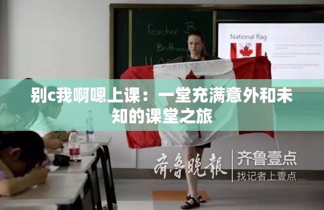 别c我啊嗯上课：一堂充满意外和未知的课堂之旅