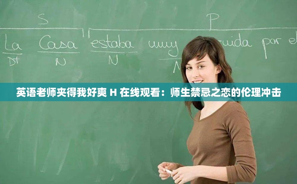 英语老师夹得我好爽 H 在线观看：师生禁忌之恋的伦理冲击