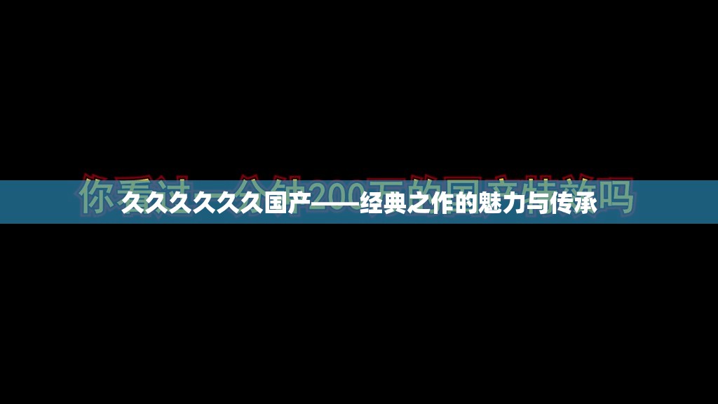 久久久久久久国产——经典之作的魅力与传承