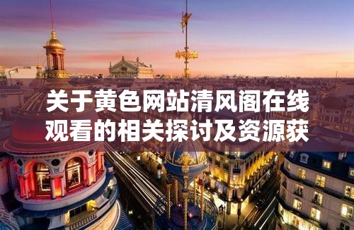 关于黄色网站清风阁在线观看的相关探讨及资源获取