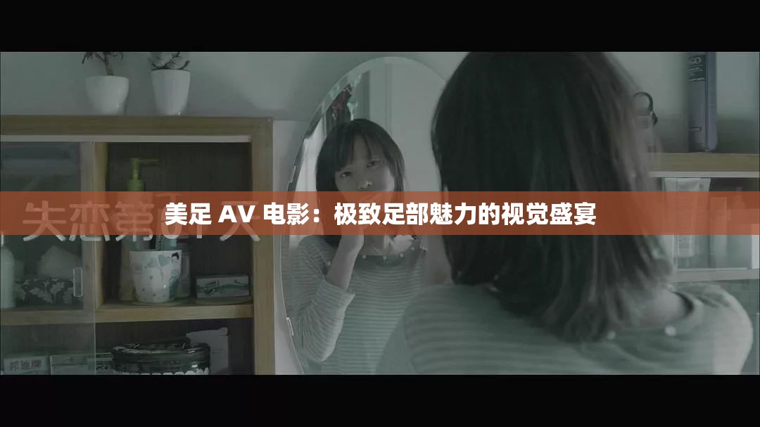 美足 AV 电影：极致足部魅力的视觉盛宴