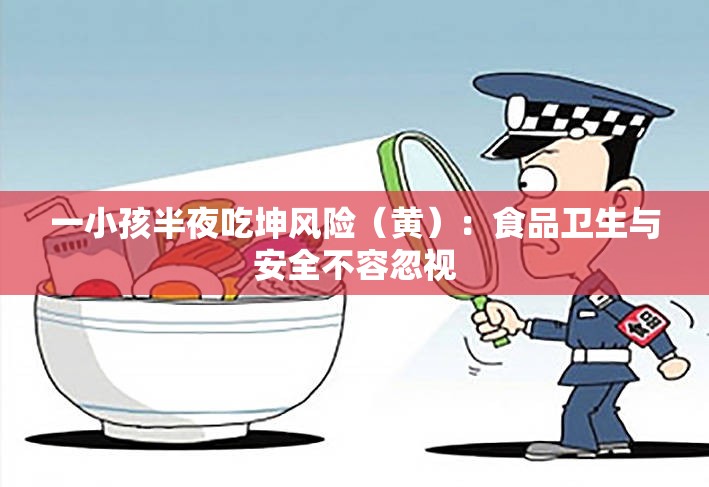 一小孩半夜吃坤风险（黄）：食品卫生与安全不容忽视