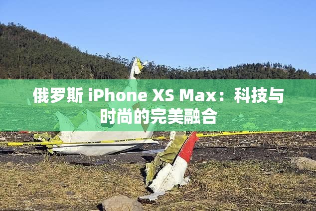 俄罗斯 iPhone XS Max：科技与时尚的完美融合