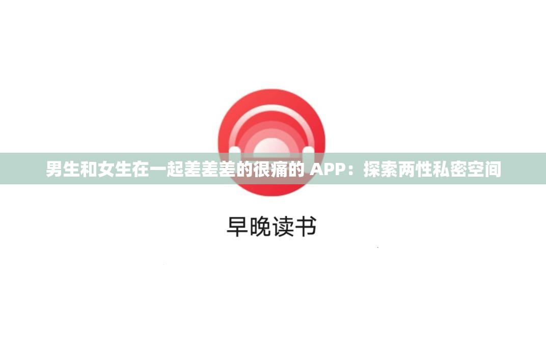 男生和女生在一起差差差的很痛的 APP：探索两性私密空间