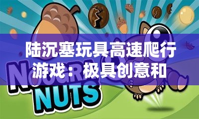 陆沉塞玩具高速爬行游戏：极具创意和挑战性的独特游戏体验