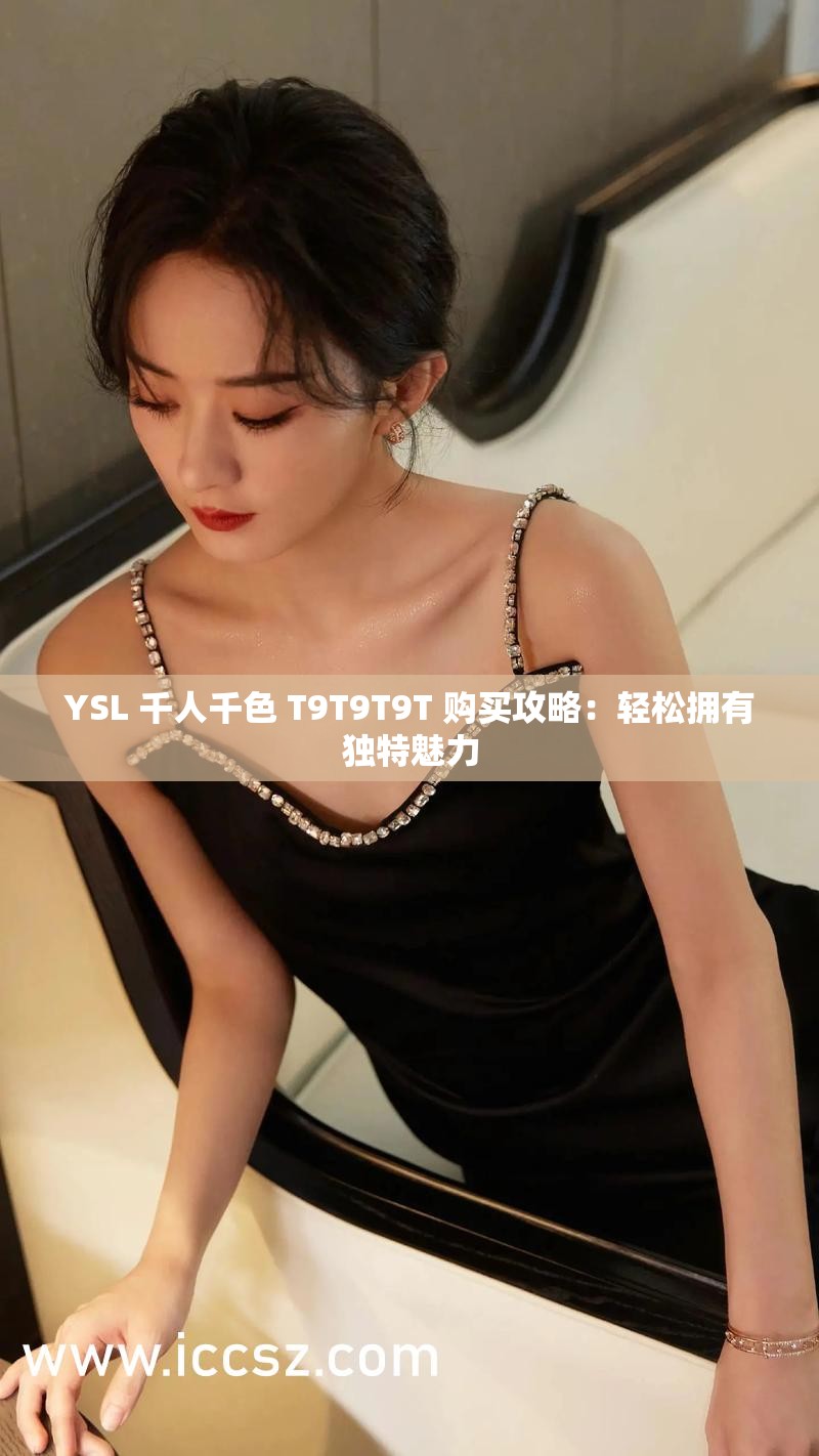 YSL 千人千色 T9T9T9T 购买攻略：轻松拥有独特魅力