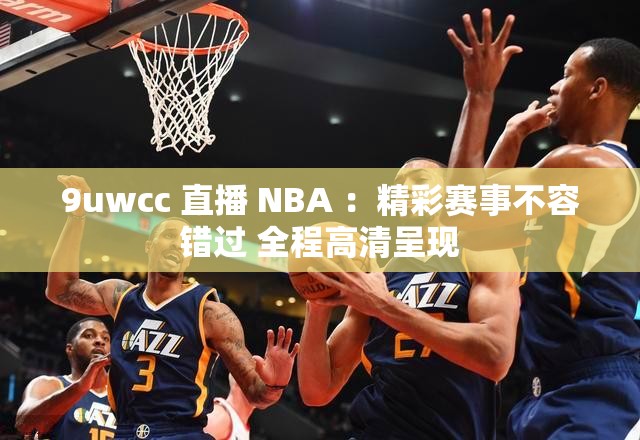 9uwcc 直播 NBA ：精彩赛事不容错过 全程高清呈现