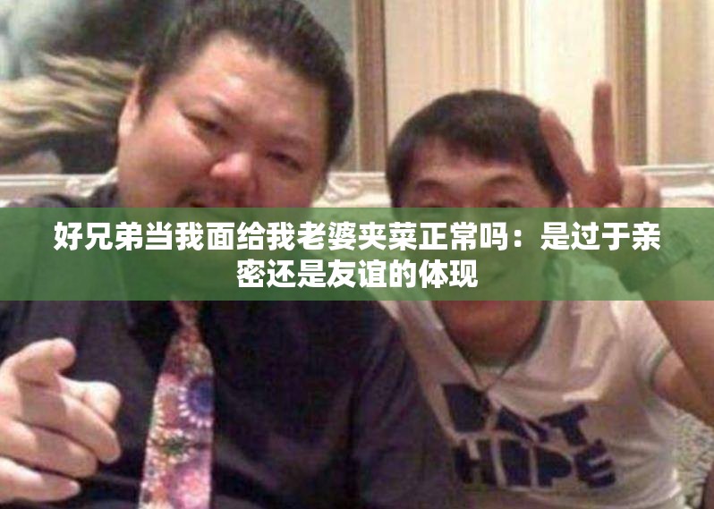 好兄弟当我面给我老婆夹菜正常吗：是过于亲密还是友谊的体现